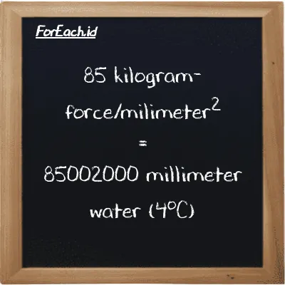 How to convert kilogram-force/milimeter<sup>2</sup> to millimeter water (4<sup>o</sup>C): 85 kilogram-force/milimeter<sup>2</sup> (kgf/mm<sup>2</sup>) is equivalent to 85 times 1000000 millimeter water (4<sup>o</sup>C) (mmH2O)